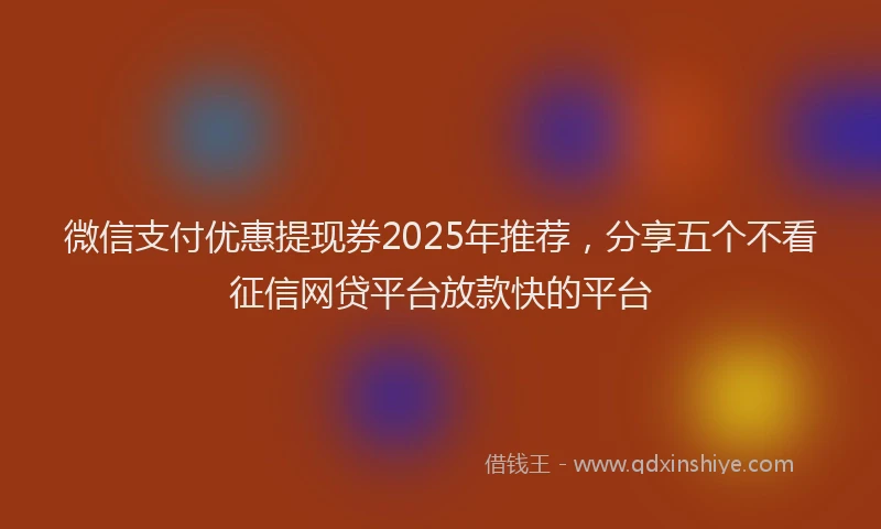 微信支付优惠提现券2025年推荐，分享五个不看征信网贷平台放款快的平台