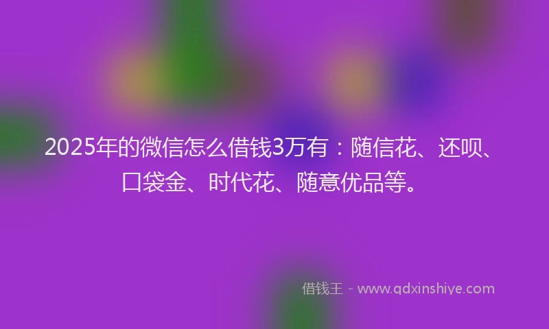 2025年的微信怎么借钱3万有：随信花、还呗、口袋金、时代花、随意优品等。
