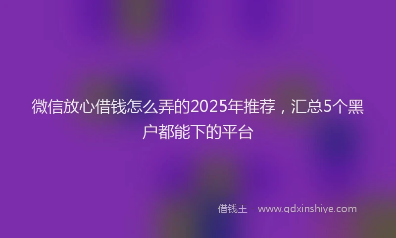 微信放心借钱怎么弄的2025年推荐，汇总5个黑户都能下的平台
