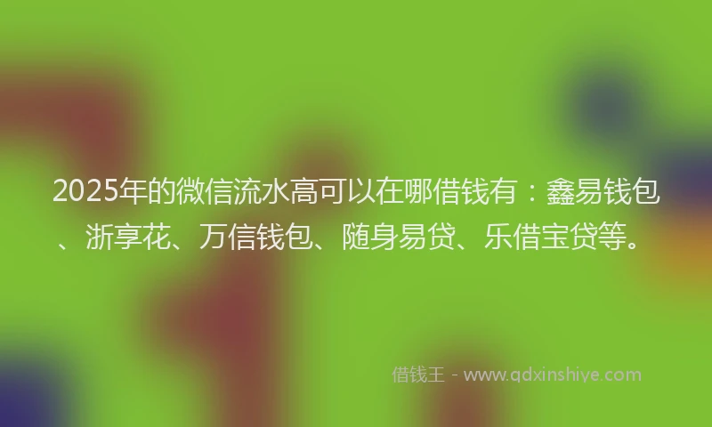 2025年的微信流水高可以在哪借钱有：鑫易钱包、浙享花、万信钱包、随身易贷、乐借宝贷等。