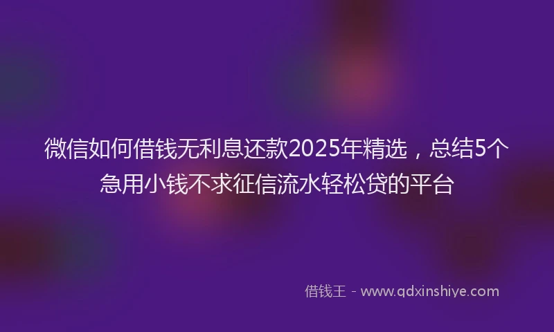 微信如何借钱无利息还款2025年精选，总结5个急用小钱不求征信流水轻松贷的平台