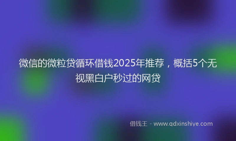 微信的微粒贷循环借钱2025年推荐，概括5个无视黑白户秒过的网贷