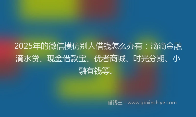 2025年的微信模仿别人借钱怎么办有：滴滴金融滴水贷、现金借款宝、优者商城、时光分期、小融有钱等。