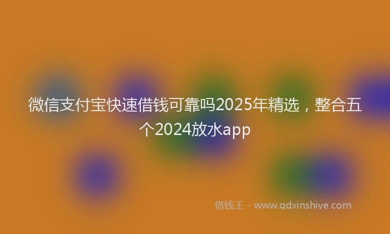 微信支付宝快速借钱可靠吗2025年精选，整合五个2024放水app
