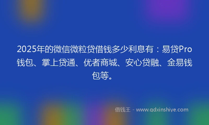 2025年的微信微粒贷借钱多少利息有：易贷Pro钱包、掌上贷通、优者商城、安心贷融、金易钱包等。