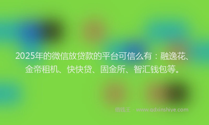 2025年的微信放贷款的平台可信么有：融逸花、金帝租机、快快贷、固金所、智汇钱包等。