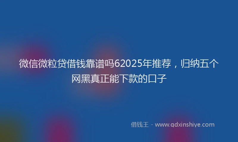 微信微粒贷借钱靠谱吗62025年推荐，归纳五个网黑真正能下款的口子