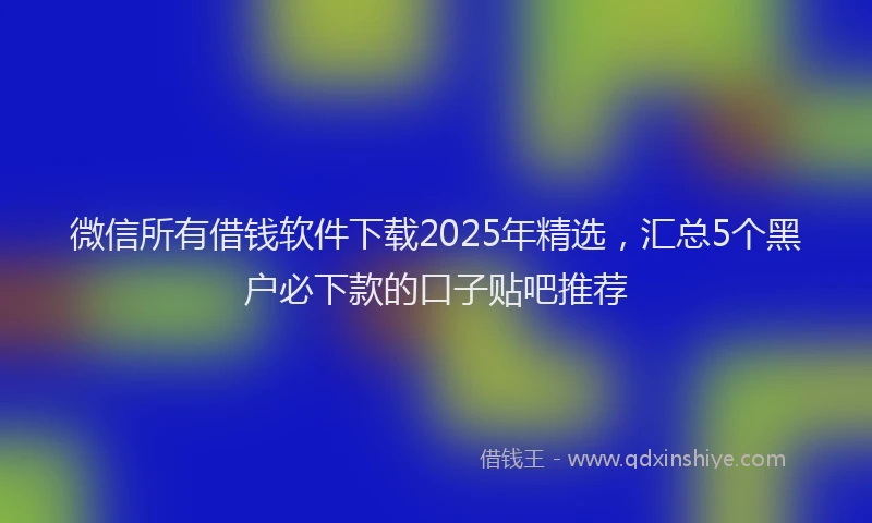 微信所有借钱软件下载2025年精选，汇总5个黑户必下款的口子贴吧推荐