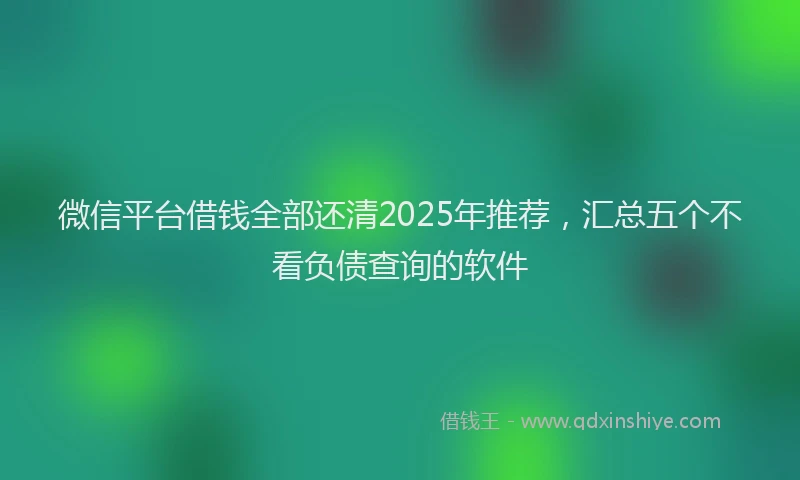 微信平台借钱全部还清2025年推荐，汇总五个不看负债查询的软件