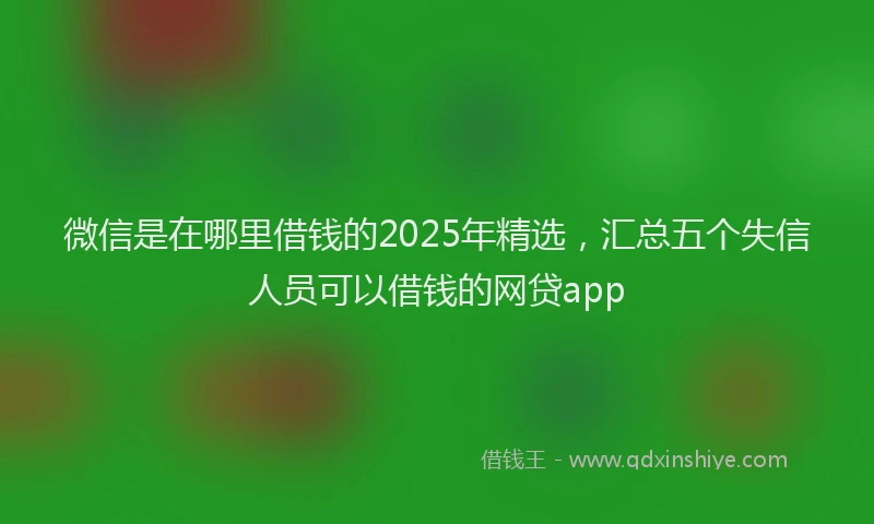 微信是在哪里借钱的2025年精选，汇总五个失信人员可以借钱的网贷app