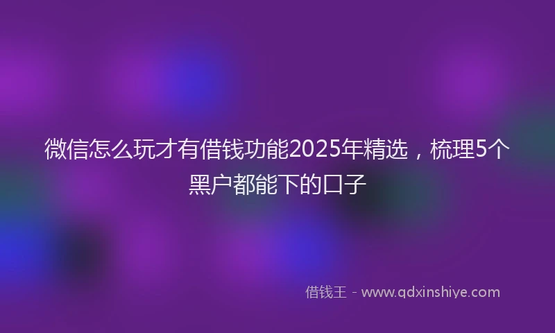 微信怎么玩才有借钱功能2025年精选，梳理5个黑户都能下的口子