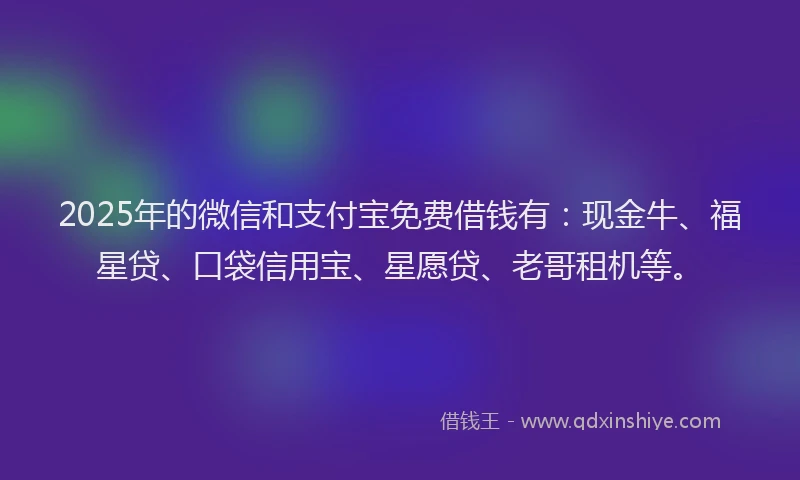 2025年的微信和支付宝免费借钱有：现金牛、福星贷、口袋信用宝、星愿贷、老哥租机等。