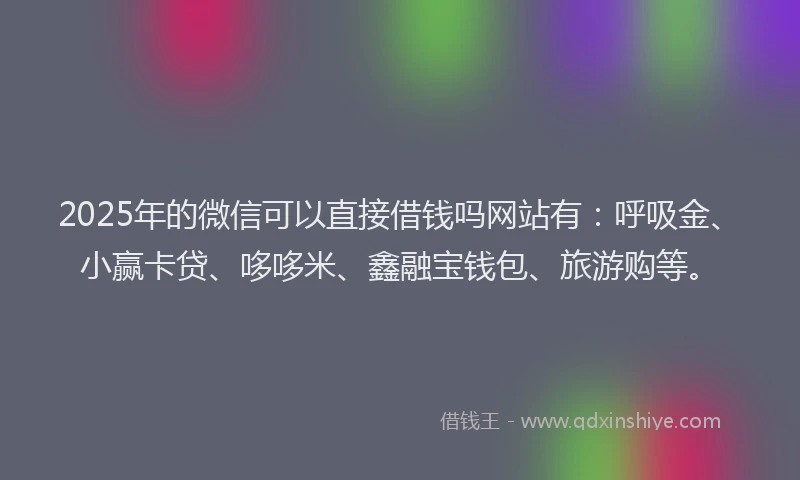 2025年的微信可以直接借钱吗网站有：呼吸金、小赢卡贷、哆哆米、鑫融宝钱包、旅游购等。