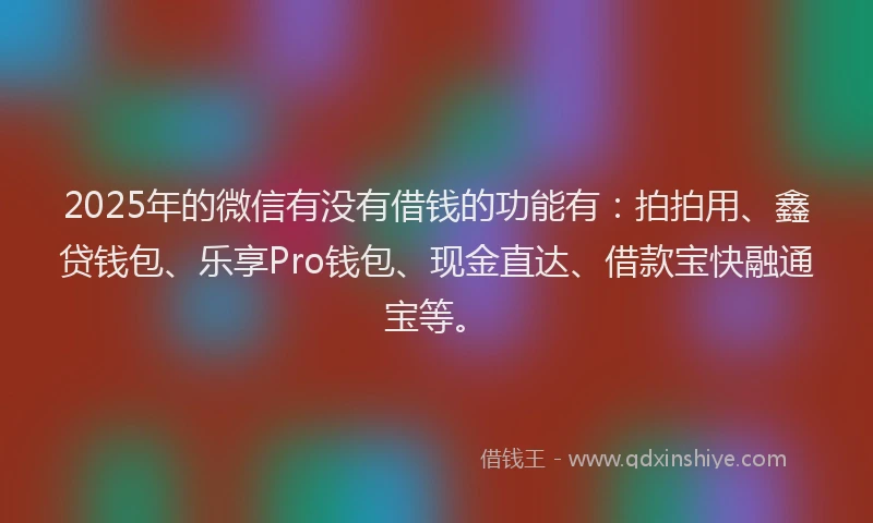 2025年的微信有没有借钱的功能有：拍拍用、鑫贷钱包、乐享Pro钱包、现金直达、借款宝快融通宝等。