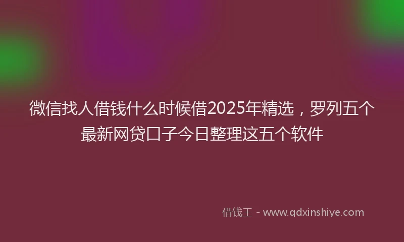 微信找人借钱什么时候借2025年精选，罗列五个最新网贷口子今日整理这五个软件