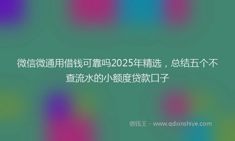 微信微通用借钱可靠吗2025年精选，总结五个不查流水的小额度贷款口子
