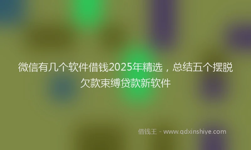 微信有几个软件借钱2025年精选，总结五个摆脱欠款束缚贷款新软件