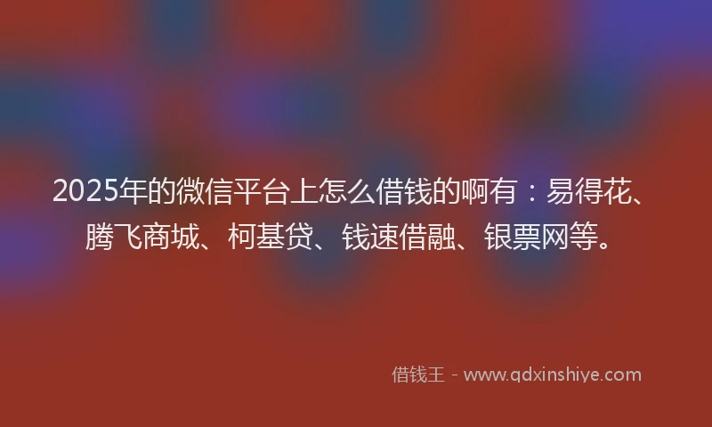 2025年的微信平台上怎么借钱的啊有：易得花、腾飞商城、柯基贷、钱速借融、银票网等。