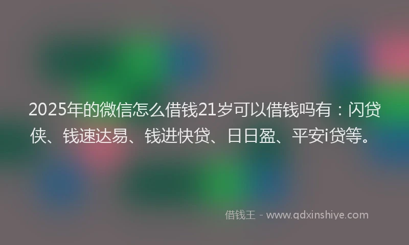 2025年的微信怎么借钱21岁可以借钱吗有：闪贷侠、钱速达易、钱进快贷、日日盈、平安i贷等。