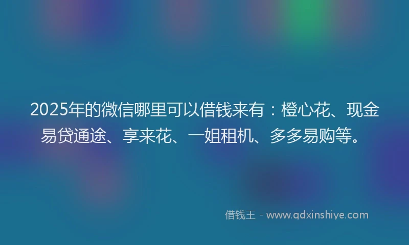 2025年的微信哪里可以借钱来有：橙心花、现金易贷通途、享来花、一姐租机、多多易购等。