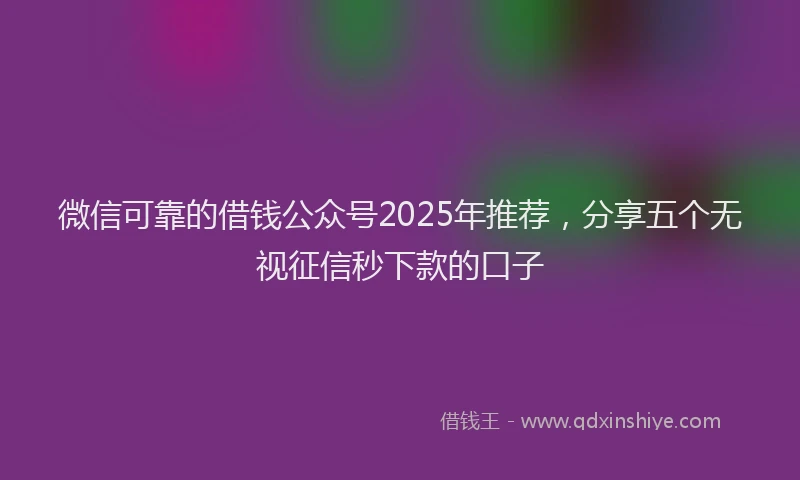 微信可靠的借钱公众号2025年推荐，分享五个无视征信秒下款的口子
