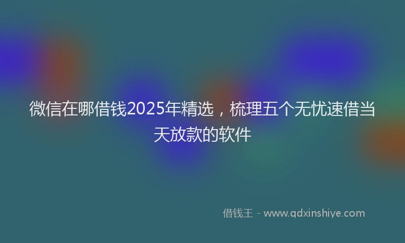 微信在哪借钱2025年精选，梳理五个无忧速借当天放款的软件