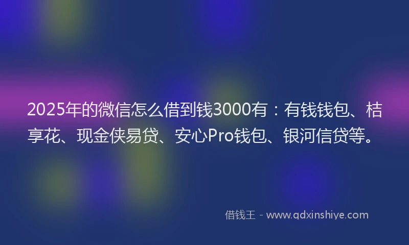 2025年的微信怎么借到钱3000有：有钱钱包、桔享花、现金侠易贷、安心Pro钱包、银河信贷等。