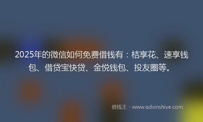 2025年的微信如何免费借钱有：桔享花、速享钱包、借贷宝快贷、金悦钱包、投友圈等。