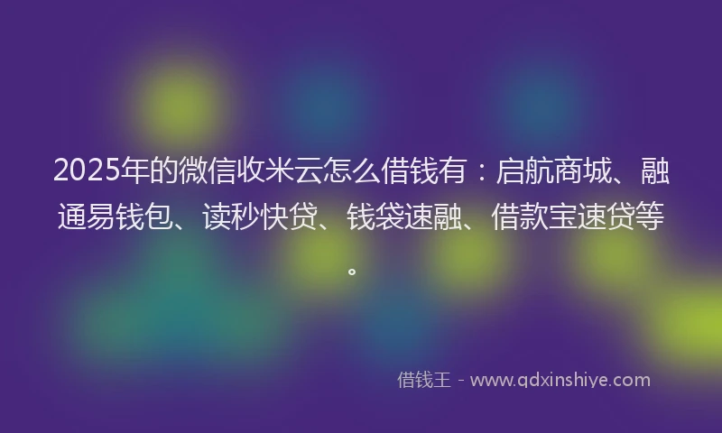 2025年的微信收米云怎么借钱有：启航商城、融通易钱包、读秒快贷、钱袋速融、借款宝速贷等。