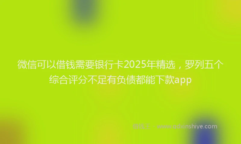微信可以借钱需要银行卡2025年精选，罗列五个综合评分不足有负债都能下款app