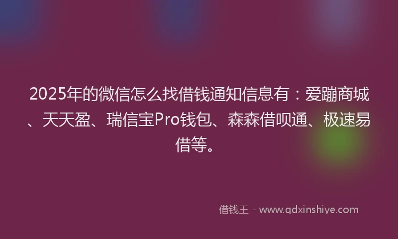 2025年的微信怎么找借钱通知信息有：爱蹦商城、天天盈、瑞信宝Pro钱包、森森借呗通、极速易借等。