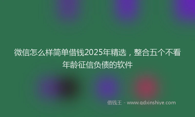 微信怎么样简单借钱2025年精选，整合五个不看年龄征信负债的软件