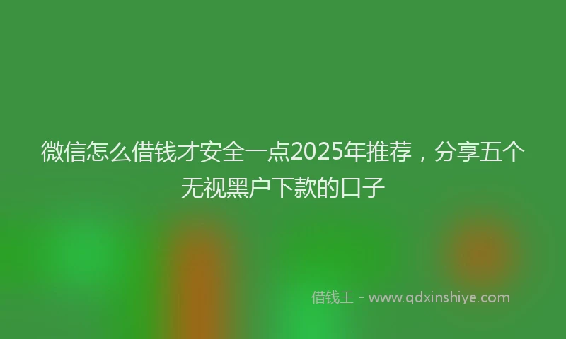 微信怎么借钱才安全一点2025年推荐，分享五个无视黑户下款的口子