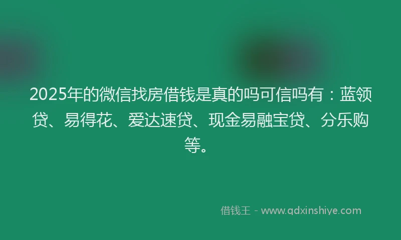 2025年的微信找房借钱是真的吗可信吗有：蓝领贷、易得花、爱达速贷、现金易融宝贷、分乐购等。