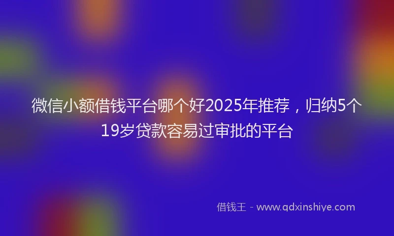 微信小额借钱平台哪个好2025年推荐，归纳5个19岁贷款容易过审批的平台