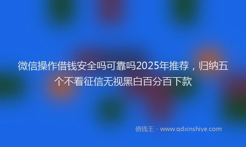 微信操作借钱安全吗可靠吗2025年推荐，归纳五个不看征信无视黑白百分百下款