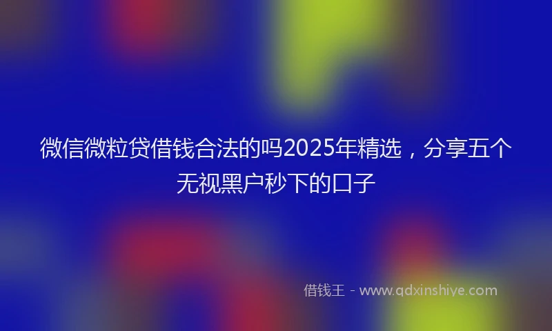 微信微粒贷借钱合法的吗2025年精选，分享五个无视黑户秒下的口子