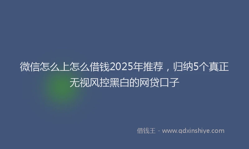 微信怎么上怎么借钱2025年推荐，归纳5个真正无视风控黑白的网贷口子