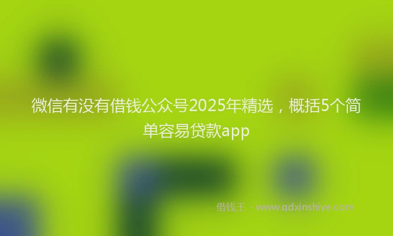 微信有没有借钱公众号2025年精选，概括5个简单容易贷款app