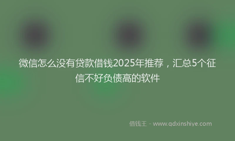 微信怎么没有贷款借钱2025年推荐，汇总5个征信不好负债高的软件
