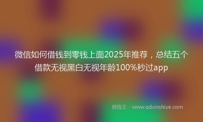 微信如何借钱到零钱上面2025年推荐，总结五个借款无视黑白无视年龄100%秒过app