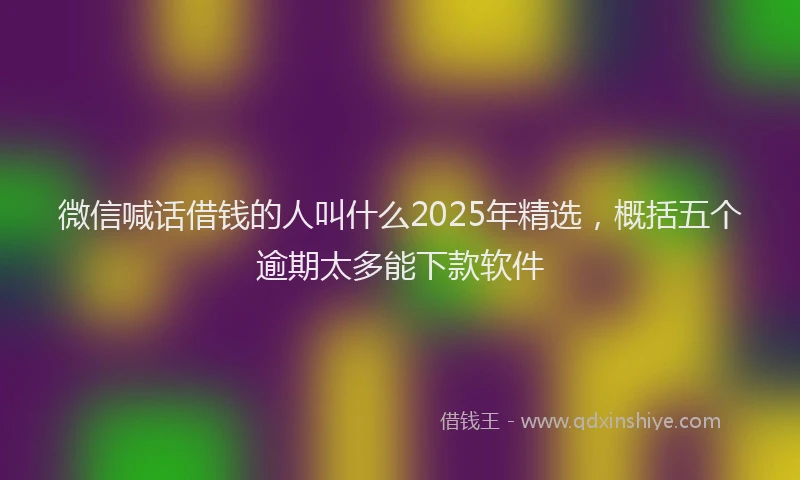 微信喊话借钱的人叫什么2025年精选，概括五个逾期太多能下款软件