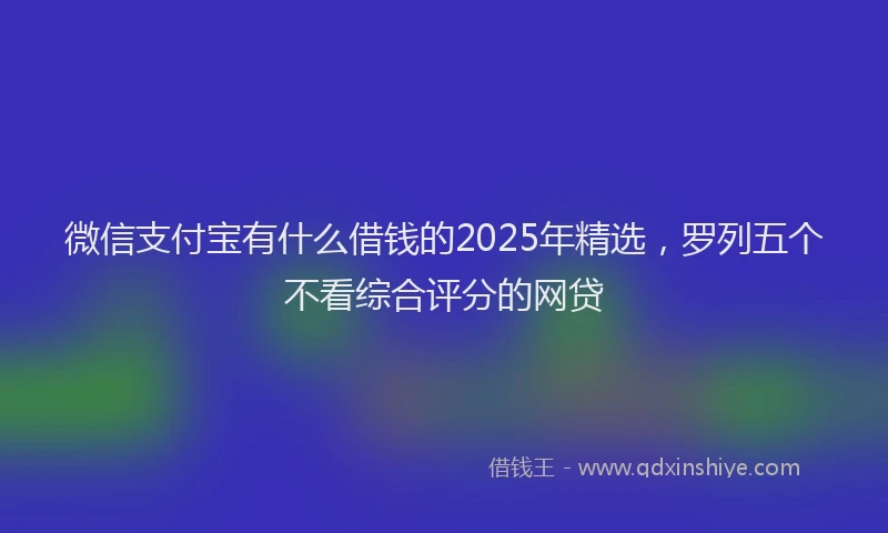 微信支付宝有什么借钱的2025年精选，罗列五个不看综合评分的网贷
