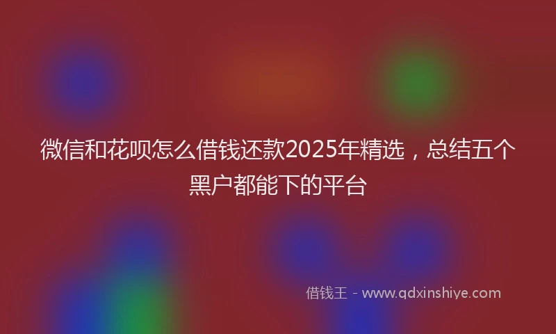 微信和花呗怎么借钱还款2025年精选，总结五个黑户都能下的平台