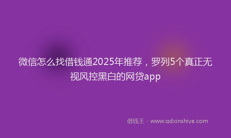 微信怎么找借钱通2025年推荐，罗列5个真正无视风控黑白的网贷app