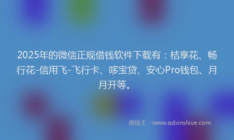 2025年的微信正规借钱软件下载有：桔享花、畅行花-信用飞-飞行卡、哆宝贷、安心Pro钱包、月月开等。