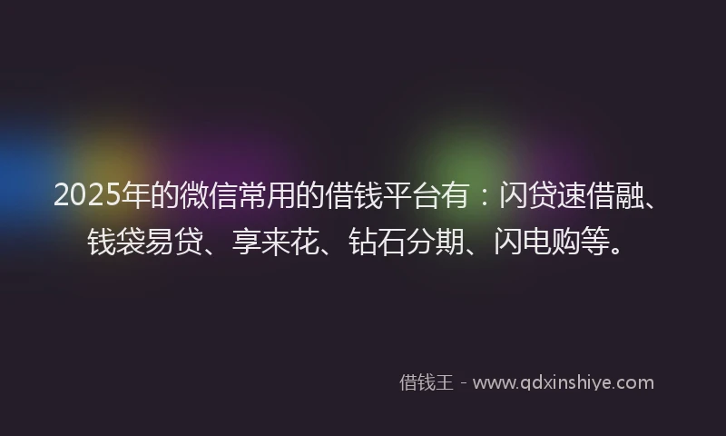 2025年的微信常用的借钱平台有：闪贷速借融、钱袋易贷、享来花、钻石分期、闪电购等。