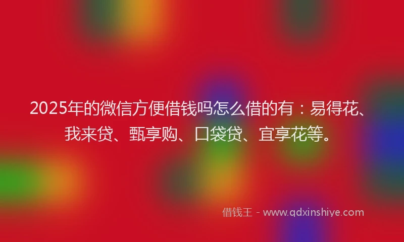 2025年的微信方便借钱吗怎么借的有：易得花、我来贷、甄享购、口袋贷、宜享花等。
