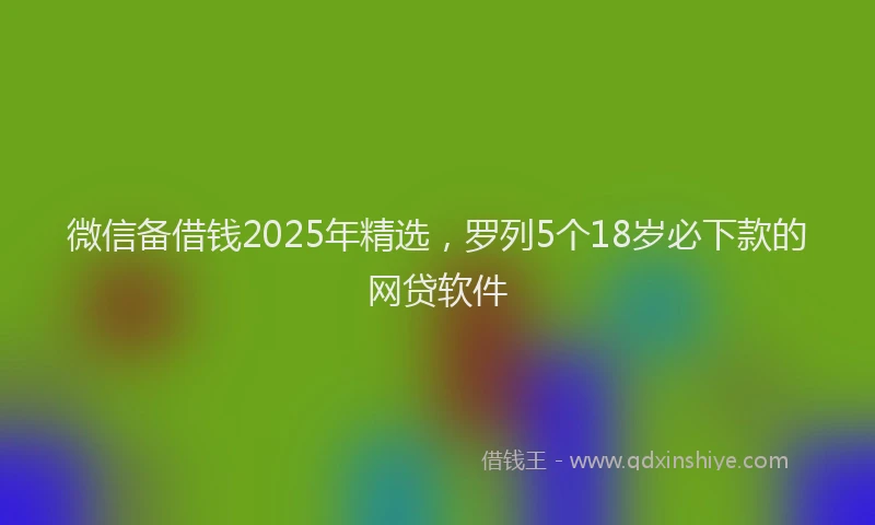 微信备借钱2025年精选，罗列5个18岁必下款的网贷软件