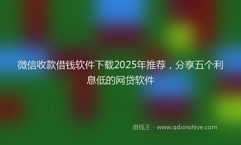 微信收款借钱软件下载2025年推荐，分享五个利息低的网贷软件